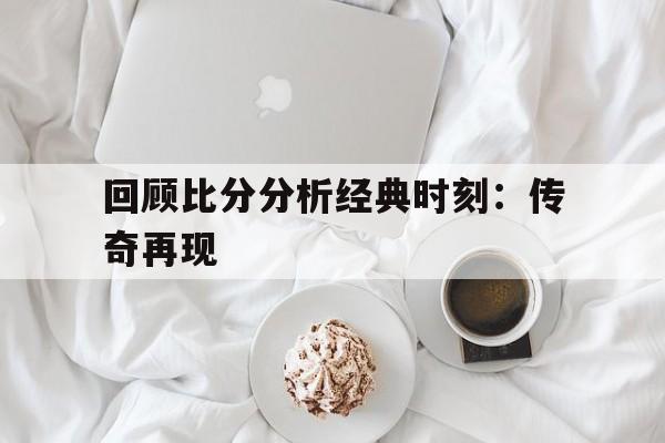 华体会-回顾比分分析经典时刻：传奇再现